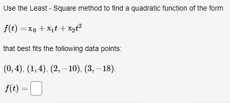 Use the Least - Square method to find a quadratic function of the form
f(t) =xo + xt +xzt?
that best fits the following data points:
(0, 4), (1, 4), (2, –10), (3, – 18).
f(t) =|
