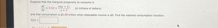 Suppose that the marginal propensity to consume is
d
In(y + 1)
-0.02 +
y+1
and that consumption is $6.08 trillion when disposable income is $0. Find the national consumption function.
c(y) =
(in trillions of dollars)