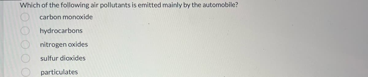 Which of the following air pollutants is emitted mainly by the automobile?
carbon monoxide
0 0 0 0 0
hydrocarbons
nitrogen oxides
sulfur dioxides
particulates