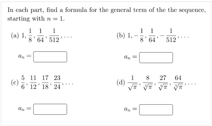 In each part, find a formula for the general term of the the sequence,
starting with n = 1.
1 1
(b) 1, –
8' 64
1
1
1
1
(а) 1,
-
|
8' 64' 512
512
an
An =
5 11 17 23
8
27
64
(c)
6' 12' 18 ' 24
(d)
元,V元'V元'
An
an
