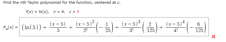 Find the nth Taylor polynomial for the function, centered at c.
f(x) = In(x), n = 4, c= 5
(x- 5)4
125
(x- 5)
Pa(x) = (In(5))+
(x – 5)2
(x- 5)3
3!
1
2
6
5
2!
25
+
125
4!
