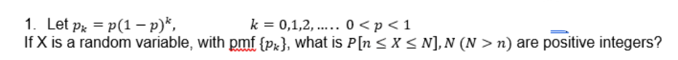 1. Let p = p(1 - p)*,
k = 0,1,2,..... 0 < p < 1
If X is a random variable, with pmf {px}, what is P[n ≤ x ≤N], N (N>n) are positive integers?