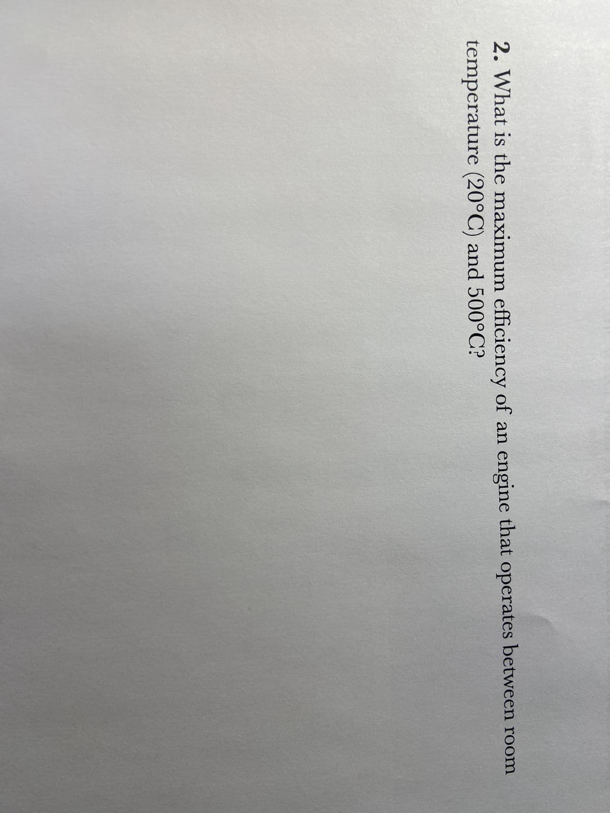 2. What is the maximum efficiency of an engine that operates between room
temperature (20°C) and 500°C?