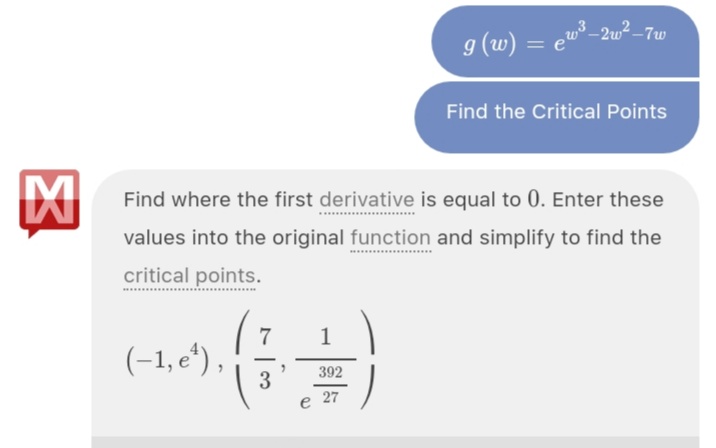 9 (w) = ew_2u²_-7w
Find the Critical Points
Find where the first derivative is equal to 0. Enter these
values into the original function and simplify to find the
critical points.
(-1, e“),
392
3
e 27
