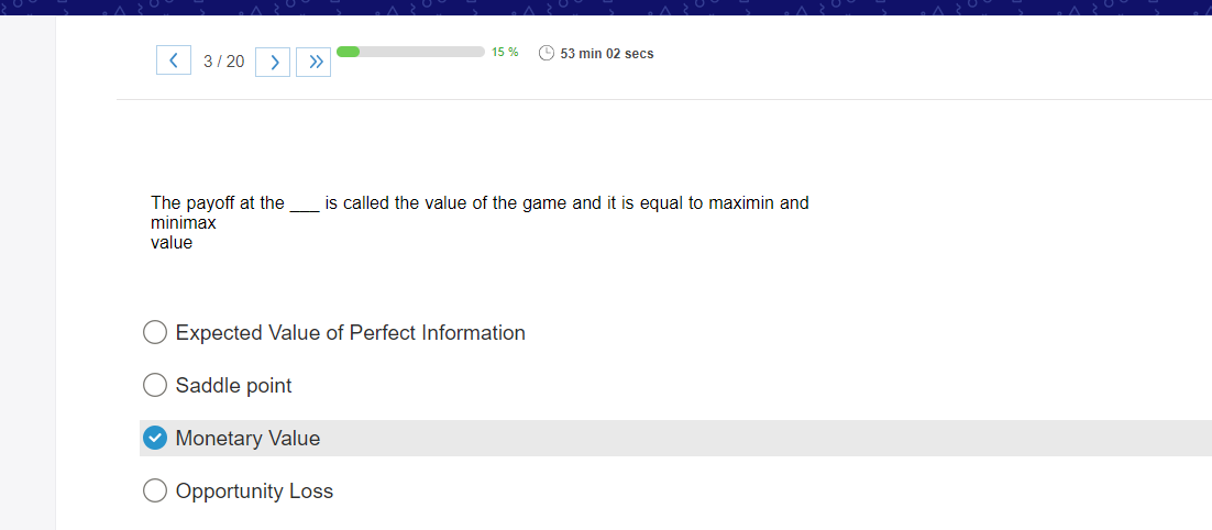 <3/20 > >>
15 %
53 min 02 secs
The payoff at the is called the value of the game and it is equal to maximin and
minimax
value
Expected Value of Perfect Information
Saddle point
✓ Monetary Value
Opportunity Loss