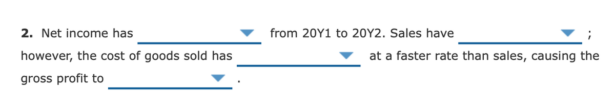 2. Net income has
from 20Y1 to 20Y2. Sales have
however, the cost of goods sold has
at a faster rate than sales, causing the
gross profit to
