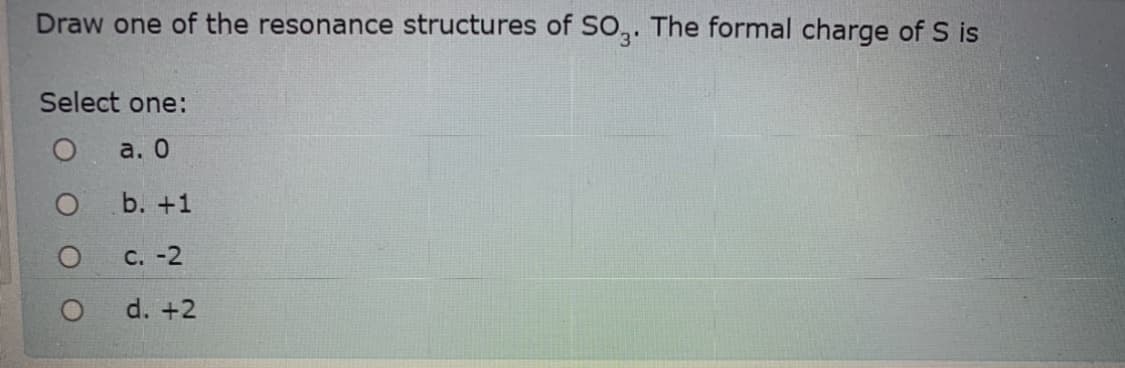 Draw one of the resonance structures of SO,. The formal charge of S is
3'
Select one:
a. 0
b. +1
С. -2
d. +2
