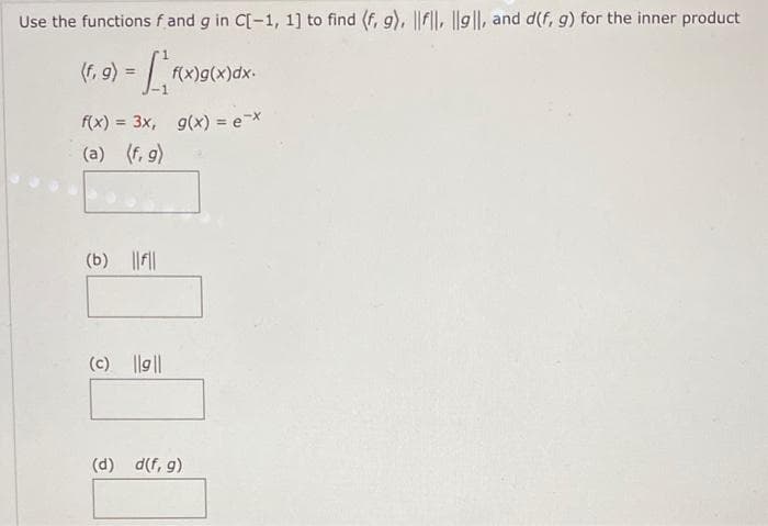 Use the functions f and g in C[-1, 1] to find (f, g), ||f||, |lg||, and d(f, g) for the inner product
(f, g) =
f(x) = 3x,
(a) (f, g)
(b) ||f||
(c) ||g||
f(x)g(x)dx.
g(x) = ex
(d) d(f, g)