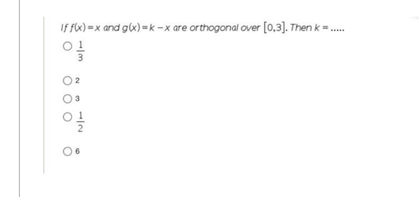 If f(x) = x and g(x) = k-x are orthogonal over [0.3]. Then k=
Ol
| 3
○ 2
Ol
0 6
*****