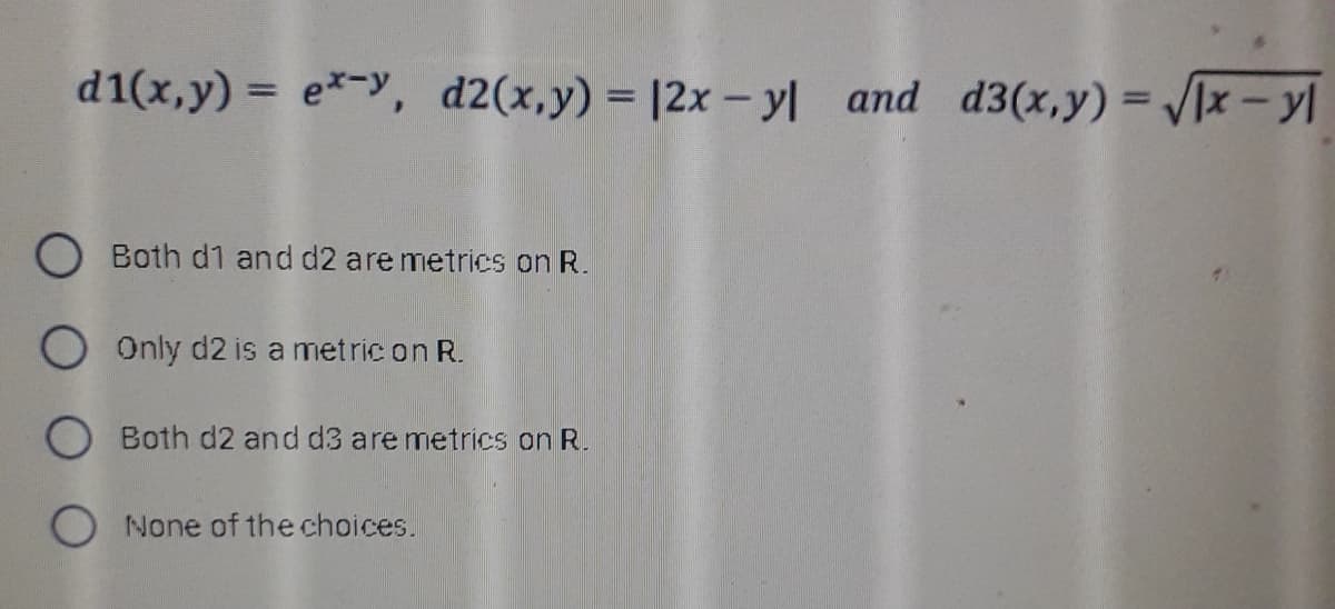 d1(x,y) = e*-y, d2(x,y) = |2x – y| and d3(x,y) =VIx- yl
%3D
O Both d1 and d2 are metrics on R.
Only d2 is a metric on R.
O Both d2 and d3 are metrics on R.
None of the choices.
