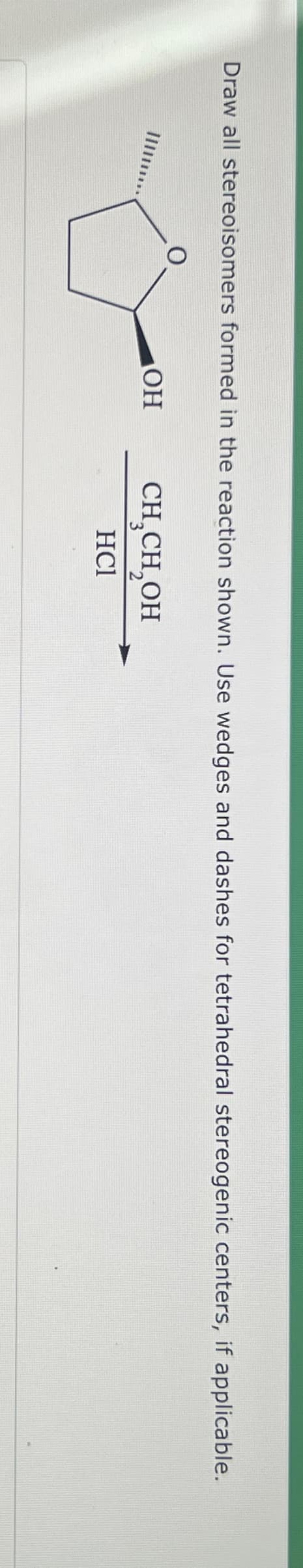 Draw all stereoisomers formed in the reaction shown. Use wedges and dashes for tetrahedral stereogenic centers, if applicable.
OH
CH₂CH₂OH
HCl