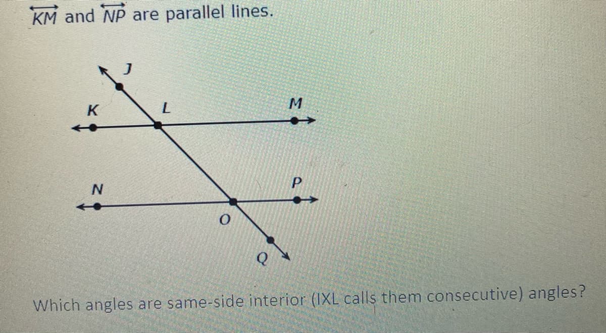 KM and NP are parallel lines.
M
K
N.
Q
Which angles are same-side interior (IXL calls them consecutive) angles?
