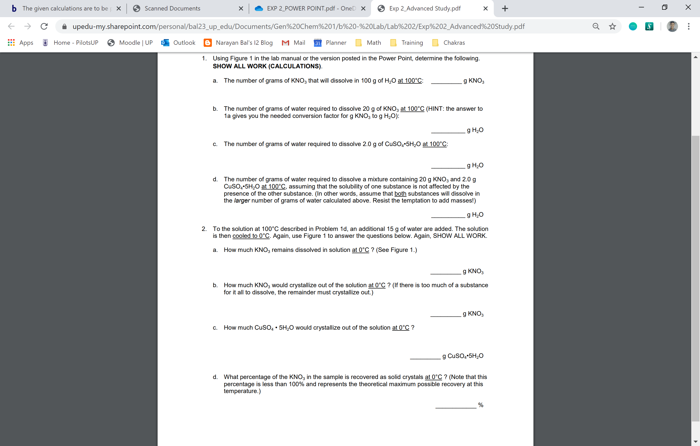 1. Using Figure 1 in the lab manual or the version posted in the Power Point, determine the following.
SHOW ALL WORK (CALCULATIONS).
The number of grams of KNO3 that will dissolve in 100 g of H2O at 100°C:
g KNO3
a.
b. The number of grams of water required to dissolve 20 g of KNO3 at 100°C (HINT: the answer to
1a gives you the needed conversion factor for g KNO3 to g H2O):
g H2O
c. The number of grams of water required to dissolve 2.0 g of CUSO4•5H20 at 100°C:
g H2O
d. The number of grams of water required to dissolve a mixture containing 20 g KNO3 and 2.0 g
CusO,-5H2O at 100°C, assuming that the solubility of one substance is not affected by the
presence of the other substance. (In other words, assume that both substances will dissolve in
the larger number of grams of water calculated above. Resist the temptation to add masses!)
g H20
