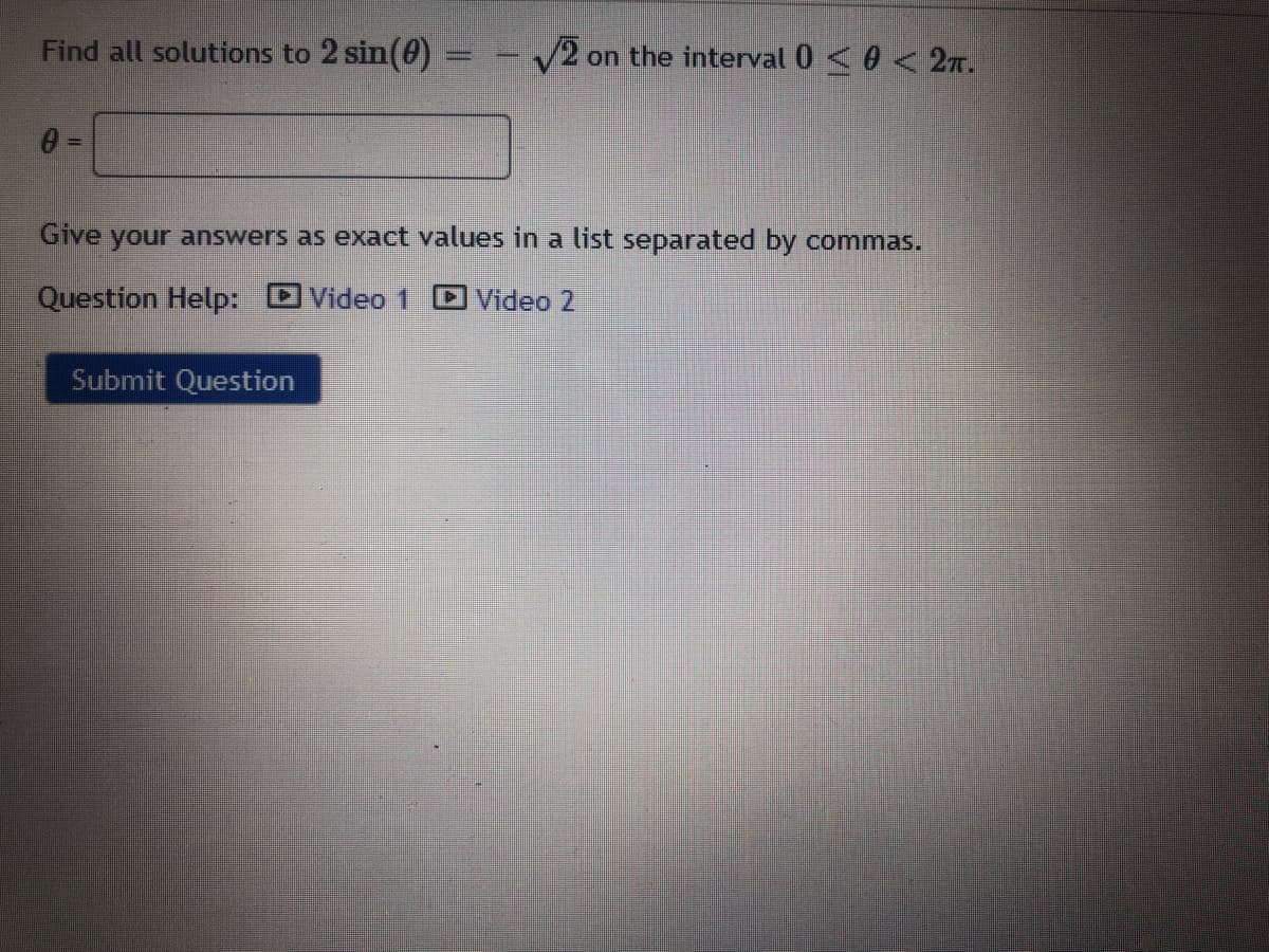 Find all solutions to 2 sin(0)
2 on the interval 0 <0 < 2n.
Give your answers as exact values in a list separated by commas.
Question Help:
DVideo 1
Video 2
Submit Question
