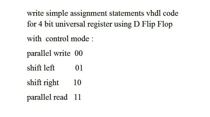 write simple assignment statements vhdl code
for 4 bit universal register using D Flip Flop
with control mode :
parallel write 00
shift left
01
shift right
10
parallel read 11
