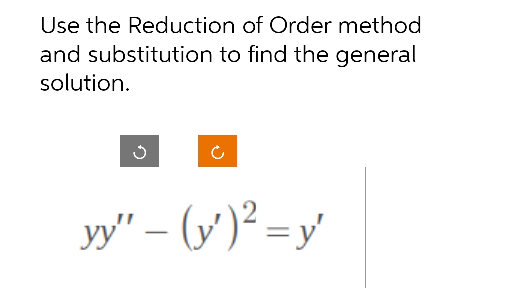 Use the Reduction of Order method
and substitution to find the general
solution.
yy" — (y')² = y'