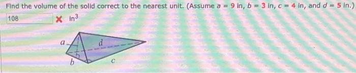 Find the volume of the solid correct to the nearest unit. (Assume a = 9 in, b = 3 in, c = 4 in, and d = 5 in.)
108
Xin³
b
