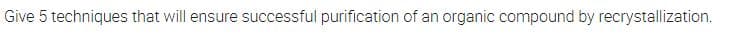 Give 5 techniques that will ensure successful purification of an organic compound by recrystallization.
