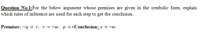 Question No.1:For the below argument whose premises are given in the symbolic form, explain
which rules of inference are used for each step to get the conclusion.
Premises: vq v r, r→ ~w, p ^ rConclusion; s V w.
