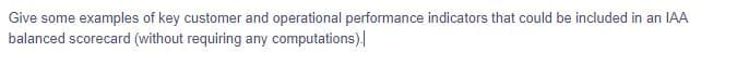 Give some examples of key customer and operational performance indicators that could be included in an IAA
balanced scorecard (without requiring any computations).