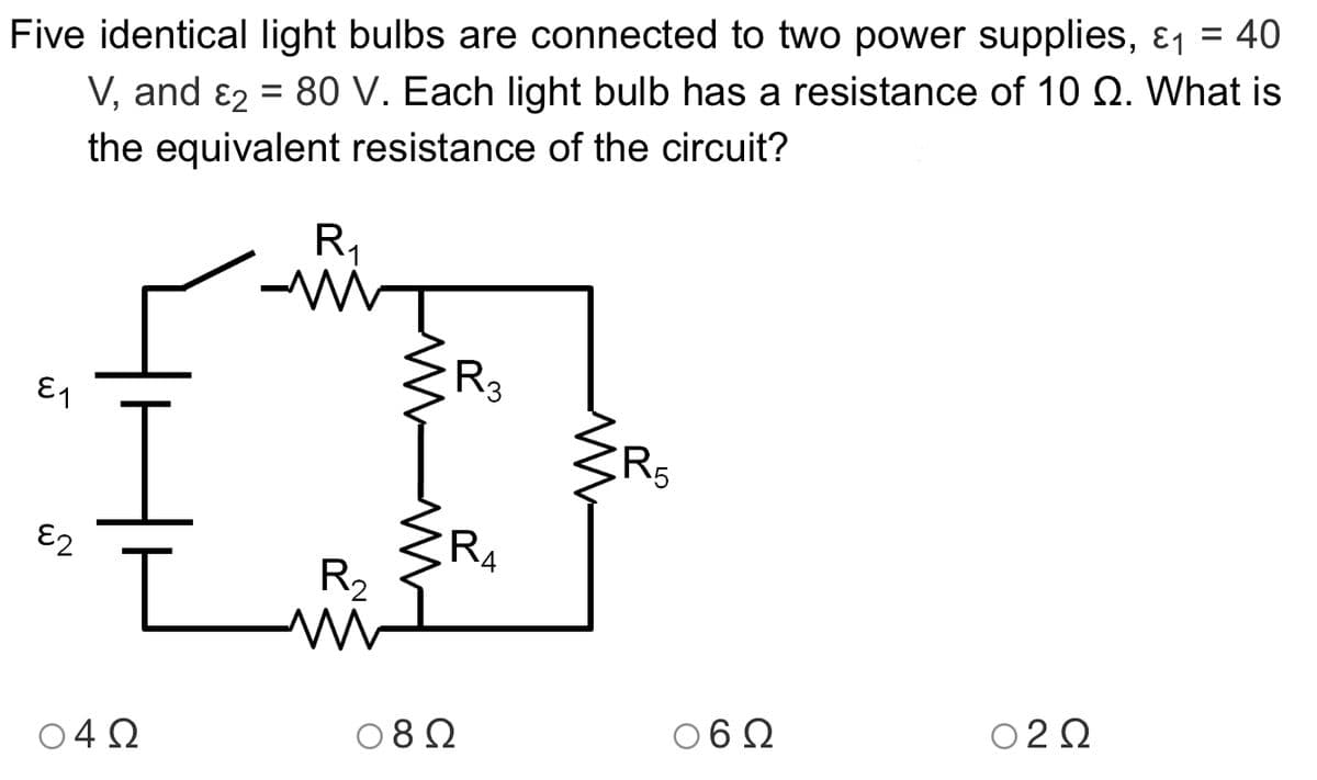 Five identical light bulbs are connected to two power supplies, &1 = 40
V, and ɛ2 = 80 V. Each light bulb has a resistance of 10 Q. What is
the equivalent resistance of the circuit?
R,
R3
E1
RA
E2
R2
02Ω
060
080
042
