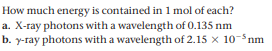 How much energy is contained in 1 mol of each?
a. X-ray photons with a wavelength of 0.135 nm
b. y-ray photons with a wavelength of 2.15 x 10-$nm
