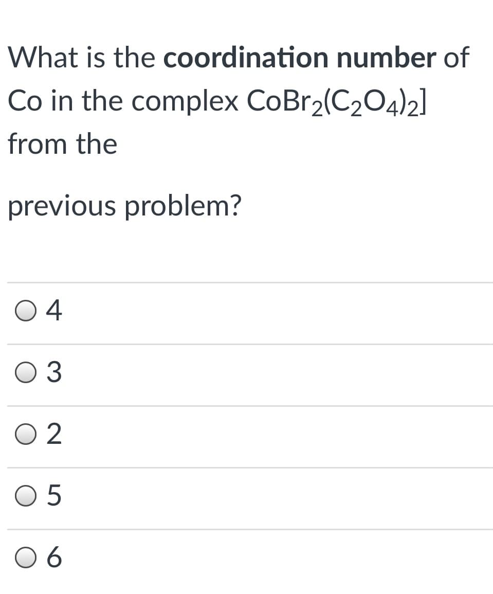 What is the coordination number of
Co in the complex CoBr2(C204)2]
from the
previous problem?
O4
O 3
O 2
O 5
0 6
