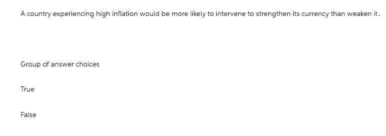 A country experiencing high inflation would be more likely to intervene to strengthen its currency than weaken it.
Group of answer choices
True
False