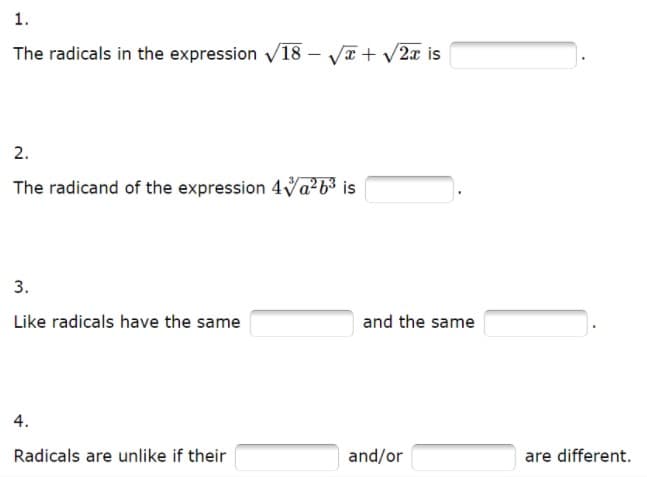 1.
The radicals in the expression V18 – VT + V2x is
2.
The radicand of the expression 4Va²b3 is
3.
Like radicals have the same
and the same
4.
Radicals are unlike if their
and/or
are different.
