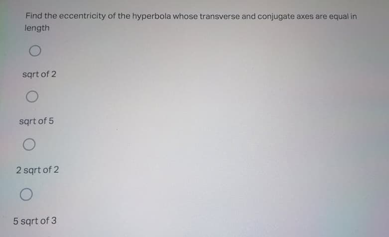 Find the eccentricity of the hyperbola whose transverse and conjugate axes are equal in
length
sqrt of 2
sqrt of 5
2 sqrt of 2
5 sqrt of 3
