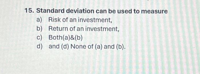 15. Standard deviation can be used to measure
a) Risk of an investment,
b)
Return of an investment,
c)
d)
Both(a)&(b)
and (d) None of (a) and (b).
