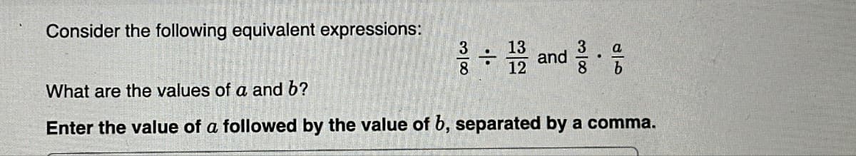Consider the following equivalent expressions:
3 ÷ 132 and 3
8
8
a
b
What are the values of a and b?
Enter the value of a followed by the value of b, separated by a comma.