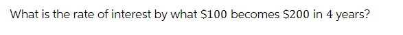 What is the rate of interest by what $100 becomes $200 in 4 years?