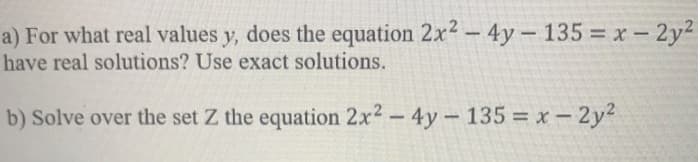 a) For what real values y, does the equation 2x2- 4y - 135 x- 2y2
have real solutions? Use exact solutions.
b) Solve over the set Z the equation 2x2-4y-135 = x-2y2
