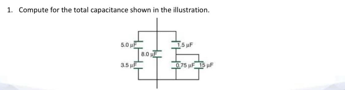 1. Compute for the total capacitance shown in the illustration.
5.0 μΕ
1.5 uF
8.0 HE
3.5 µF
0.75 uF 15 uF
