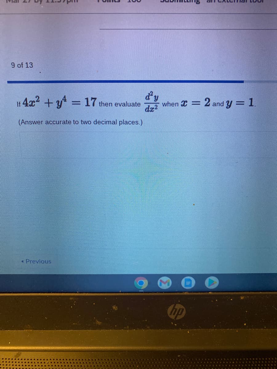 9 of 13
If 4x2+y = 17 then evaluate
dy
when I = 2 and y = 1
%3D
(Answer accurate to two decimal places.)
« Previous
hp
