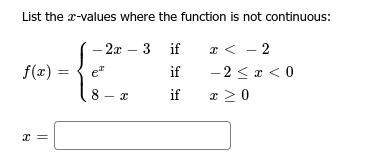 List the x-values where the function is not continuous:
f(x) =
x =
- 2x - 3 if
e²
if
8-x
if
x < -2
- 2 ≤ x < 0
x ≥ 0