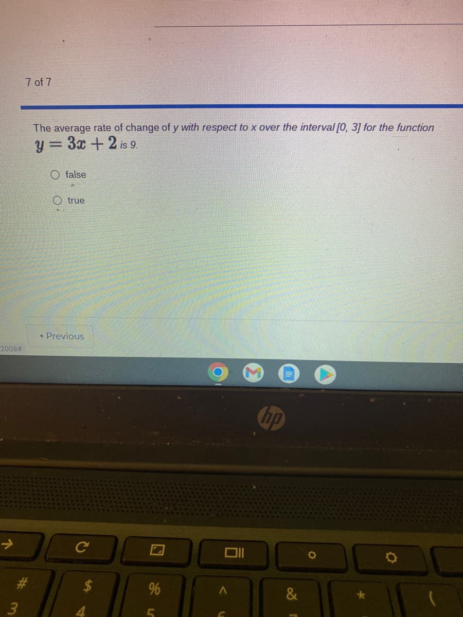 7 of 7
The average rate of change of y with respect to x over the interval [0, 3] for the function
y = 3x +2 is 9.
O false
O true
« Previous
2008#
up
23
&
%24
个
