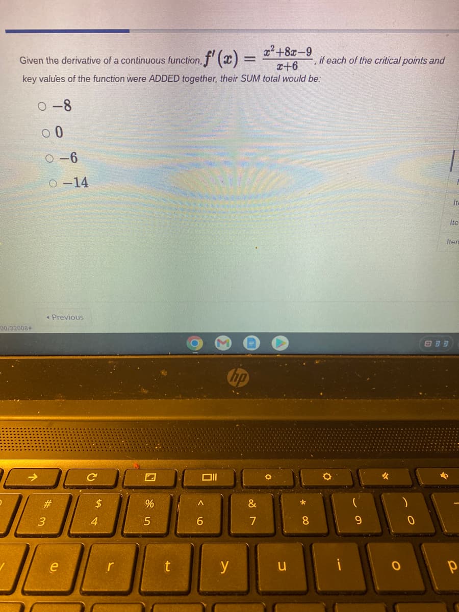 22+8z-9
Given the derivative of a continuous function, f (x) =
if each of the critical points and
x+6
key values of the function were ADDED together, their SUM total would be:
O-8
O-6
O-14
Ite
Ite
Iten
« Previous
00/32008#
hp
#3
2$
&
3
4
5
6
7
8.
9.
r
u
