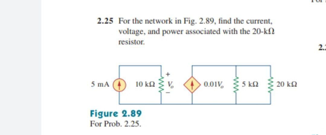 2.25 For the network in Fig. 2.89, find the current,
voltage, and power associated with the 20-kN
resistor.
2.2
5 mA 4
5 k2
10 k2
0.01V,
20 k2
Figure 2.89
For Prob. 2.25.
