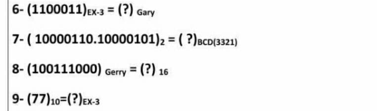 6- (1100011)Ex-3 = (?) Gary
7- ( 10000110.10000101)2 = ( ?)BcD(3321)
8- (100111000) Gerry = (?) 16
9- (77)10=(?)Ex-3
