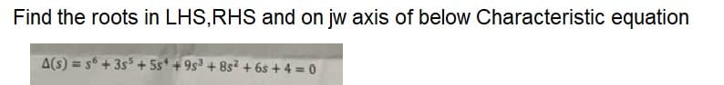 Find the roots in LHS,RHS and on jw axis of below Characteristic equation
A(s) = s + 3s + 5s* + 9s³ + 8s² + 6s + 4 = 0
