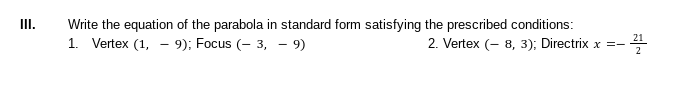 II.
Write the equation of the parabola in standard form satisfying the prescribed conditions:
1. Vertex (1, - 9); Focus (- 3, - 9)
2. Vertex (- 8, 3); Directrix x =-
