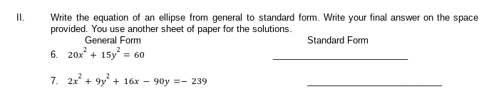 II.
Write the equation of an ellipse from general to standard form. Write your final answer on the space
provided. You use another sheet of paper for the solutions.
General Form
Standard Form
6. 20x + 15y = 60
2
7. 2x + 9y + 16x
90y =- 239
