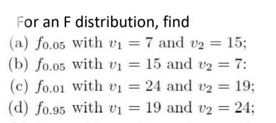 For an F distribution, find
(a) fo.05 with vị = 7 and v2 =
(b) fo.o5 with vị = 15 and v2
15;
= 7:
(c) fo.o1 with vị = 24 and v2 = 19;
= 19 and v2 = 24;
%3|
(d) fo.95 with vị =
