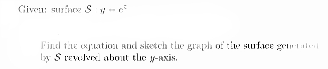 Given: surface S: y = e
Find the equation and sketch the graplh of the surface gen taial
by S revolvedl about the y-axis.
