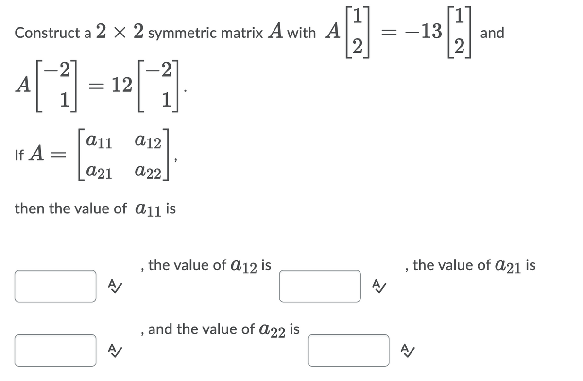 1.
Construct a 2 × 2 symmetric matrix A with A
2
-13
and
2
21
A
1
2
12
1
a11
A12
If A =
|a21
a22
then the value of A11 is
, the value of a12 is
, the value of a21 is
and the value of A22 is
