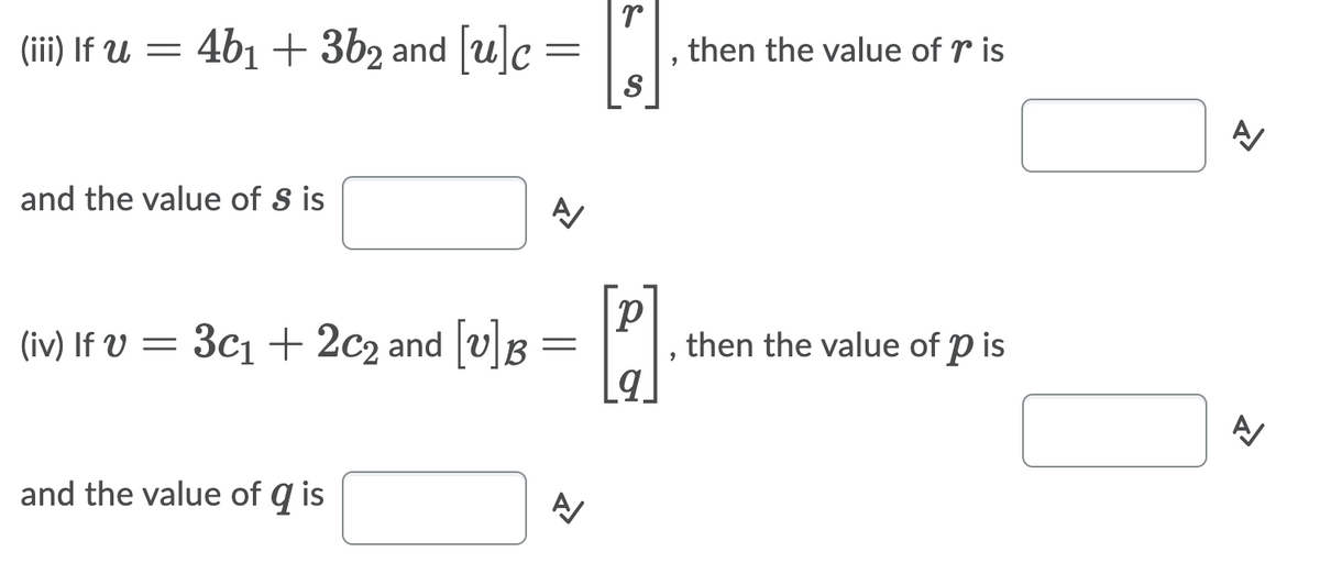 (iii) If U = =
4b1 + 3b2 and |uc
then the value of r is
and the value of S is
(iv) If V = 3c1 + 2c2 and [v]B
then the value of p is
and the value of q is
