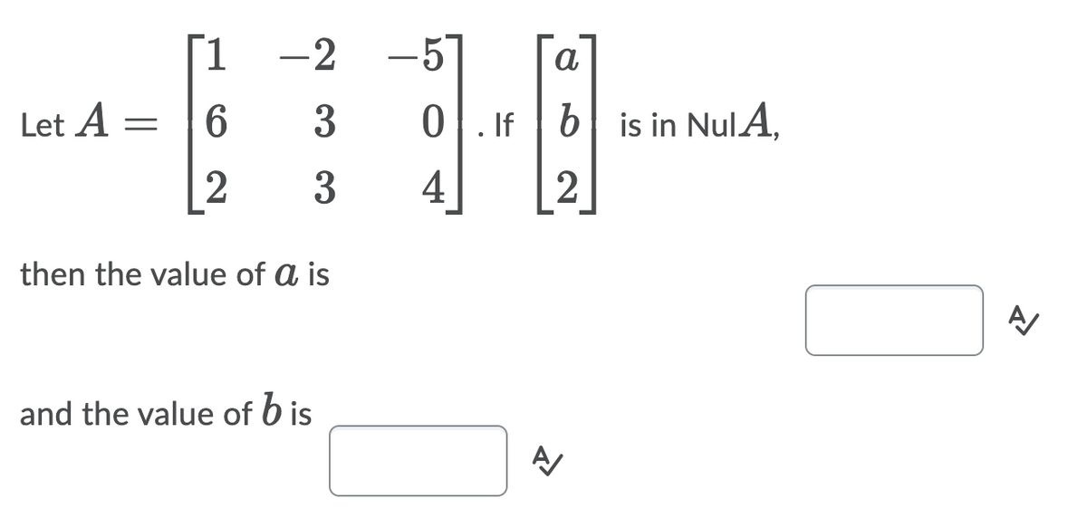 [1
-2
-5
Let A =
6
3
0|. If | 6| is in NulA,
3
4
then the value of a is
and the value of b is
