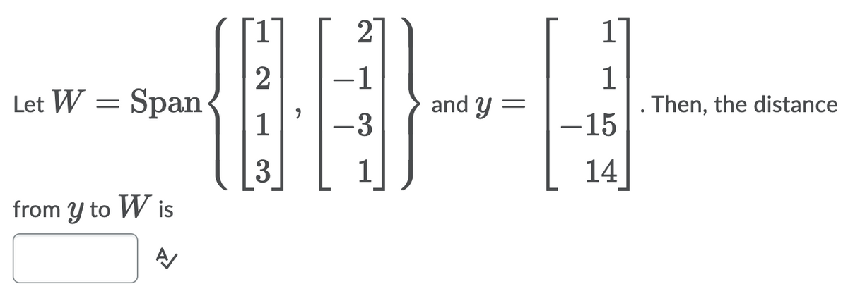 2
2
Let W = Span
-1
1
Then, the distance
and y =
-3
-15
3
1
14
from y to W is
